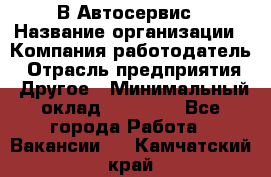 В Автосервис › Название организации ­ Компания-работодатель › Отрасль предприятия ­ Другое › Минимальный оклад ­ 40 000 - Все города Работа » Вакансии   . Камчатский край